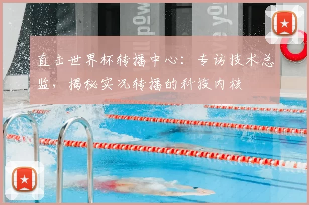 直击世界杯转播中心:专访技术总监,揭秘实况转播的科技内核