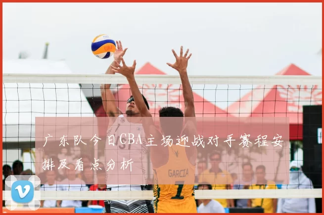广东队今日CBA主场迎战对手赛程安排及看点分析
