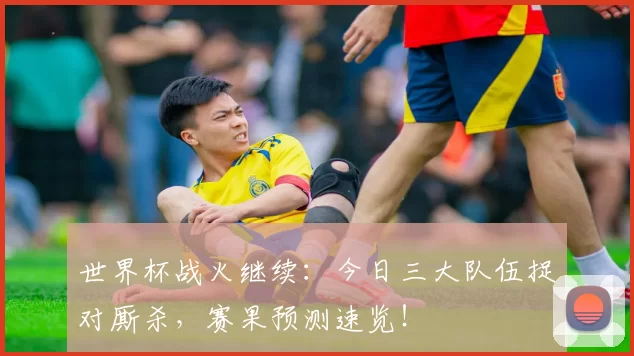 世界杯战火继续：今日三大队伍捉对厮杀，赛果预测速览！