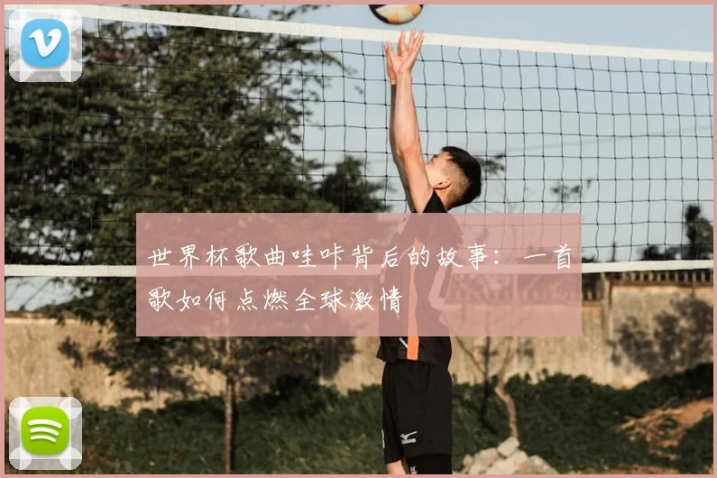 世界杯歌曲哇咔背后的故事：一首歌如何点燃全球激情