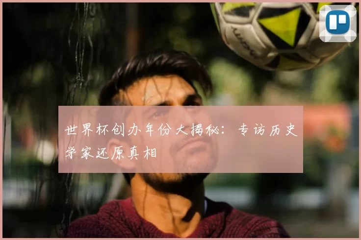 世界杯创办年份大揭秘：专访历史学家还原真相