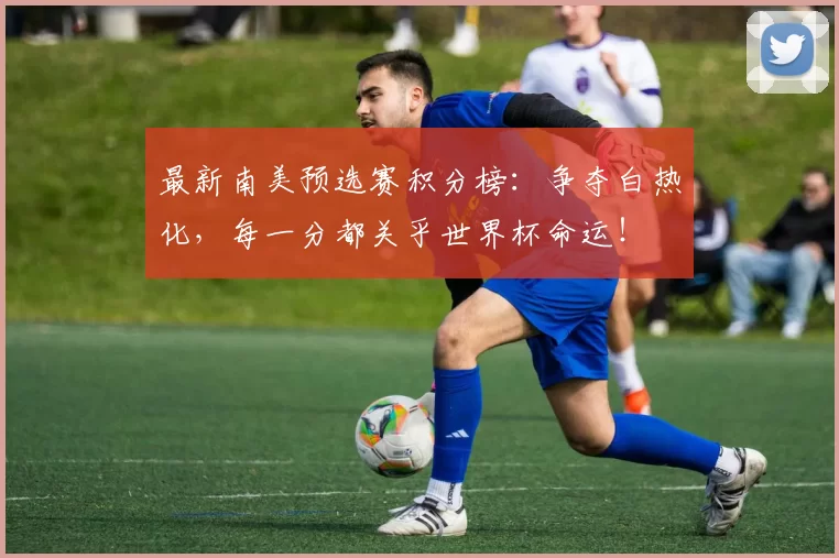 最新南美预选赛积分榜:争夺白热化,每一分都关乎世界杯命运!