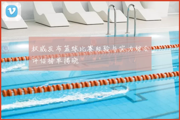 权威发布篮球比赛经验与实力综合评估榜单揭晓