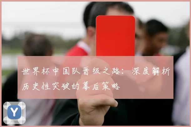 世界杯中国队晋级之路:深度解析历史性突破的幕后策略