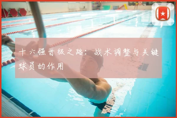 十六强晋级之路：战术调整与关键球员的作用