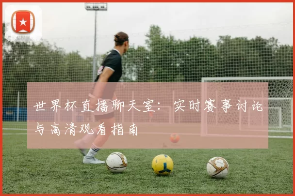 世界杯直播聊天室:实时赛事讨论与高清观看指南