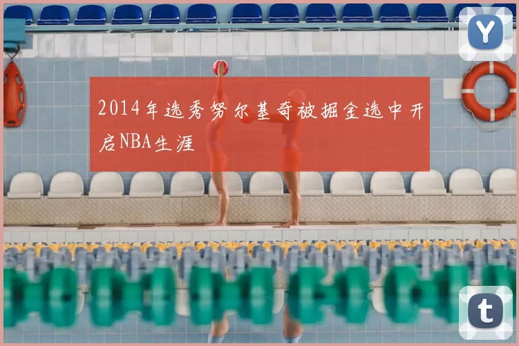 2014年选秀努尔基奇被掘金选中开启NBA生涯