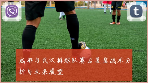 成都与武汉排球队赛后复盘战术分析与未来展望