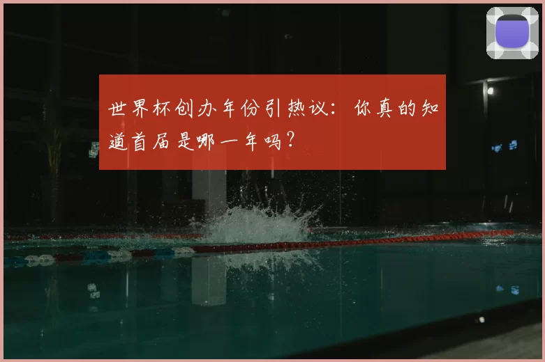 世界杯创办年份引热议：你真的知道首届是哪一年吗？