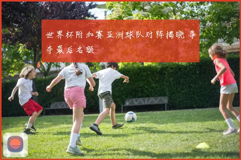 世界杯附加赛亚洲球队对阵揭晓 争夺最后名额