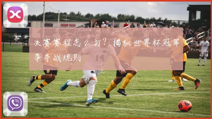 决赛赛程怎么打？揭秘世界杯冠军争夺战规则