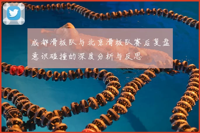 成都滑板队与北京滑板队赛后复盘意识碰撞的深度分析与反思