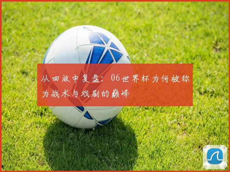从回放中复盘:06世界杯为何被称为战术与戏剧的巅峰