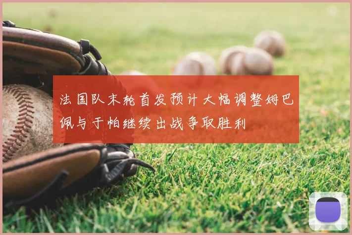 法国队末轮首发预计大幅调整姆巴佩与于帕继续出战争取胜利
