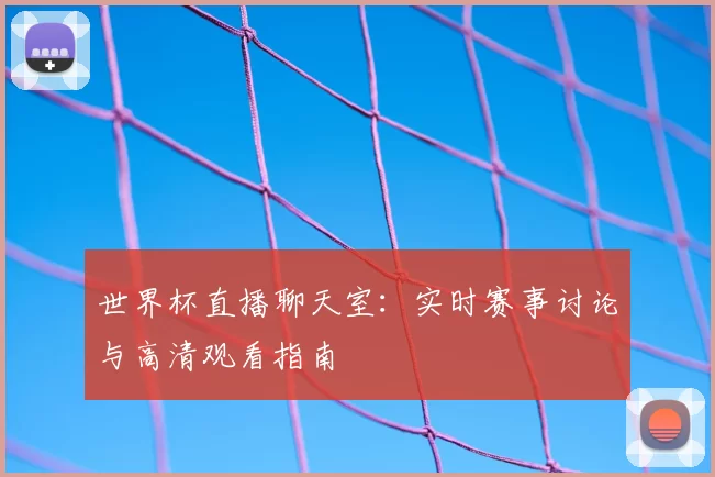世界杯直播聊天室:实时赛事讨论与高清观看指南