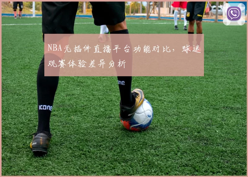 NBA无插件直播平台功能对比，球迷观赛体验差异分析