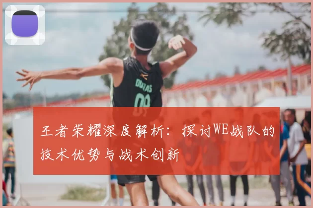 王者荣耀深度解析:探讨WE战队的技术优势与战术创新