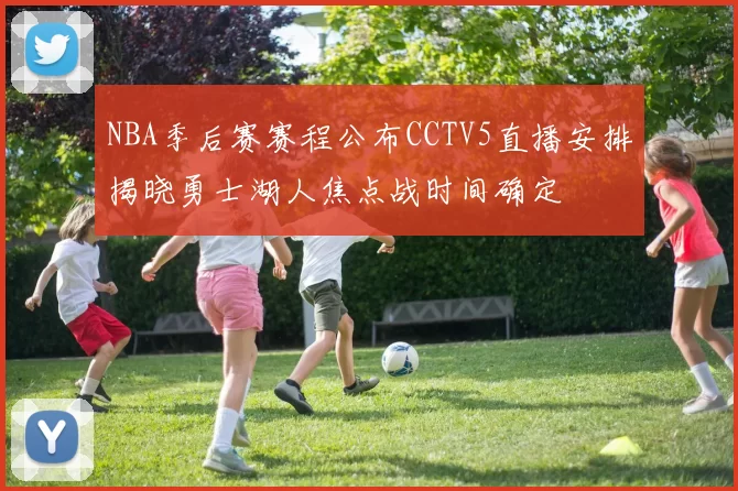 NBA季后赛赛程公布CCTV5直播安排揭晓勇士湖人焦点战时间确定