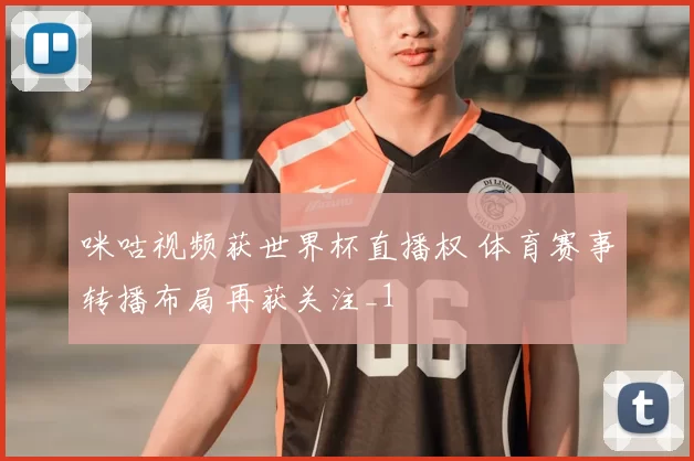 咪咕视频获世界杯直播权 体育赛事转播布局再获关注_1