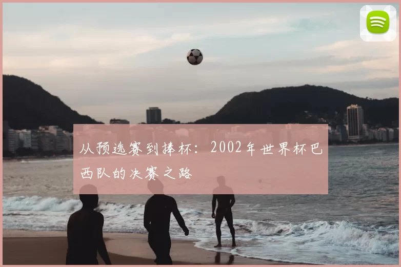 从预选赛到捧杯:2002年世界杯巴西队的决赛之路