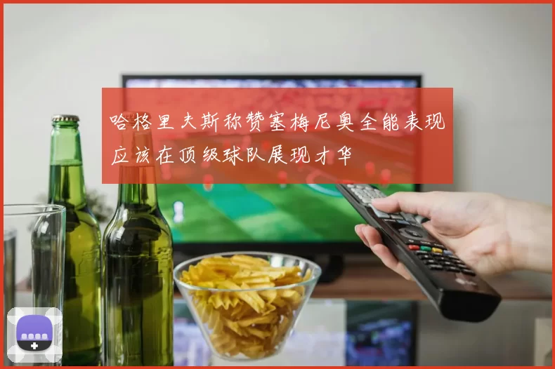 哈格里夫斯称赞塞梅尼奥全能表现应该在顶级球队展现才华
