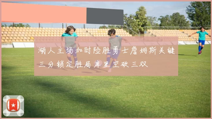 湖人主场加时险胜勇士詹姆斯关键三分锁定胜局库里空砍三双