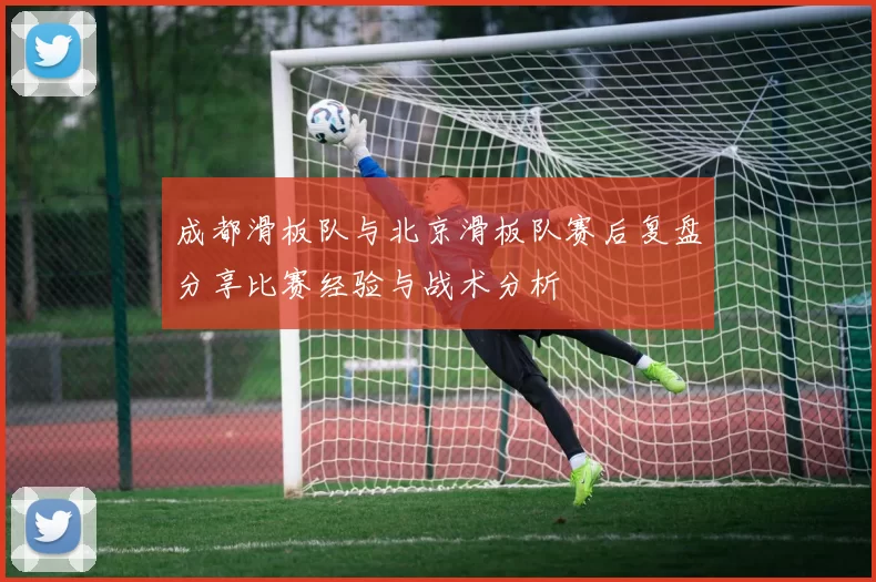 成都滑板队与北京滑板队赛后复盘分享比赛经验与战术分析