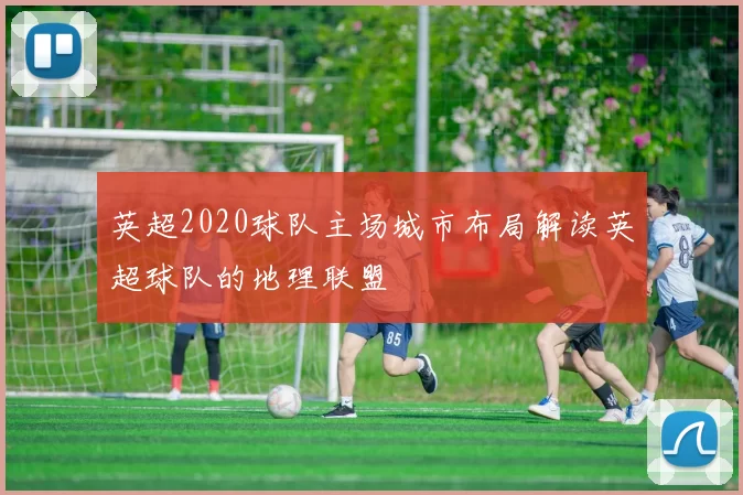 英超2020球队主场城市布局解读英超球队的地理联盟
