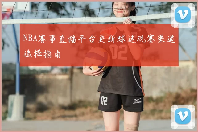 NBA赛事直播平台更新球迷观赛渠道选择指南