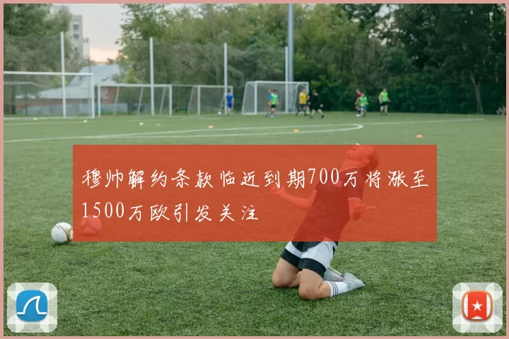 穆帅解约条款临近到期700万将涨至1500万欧引发关注