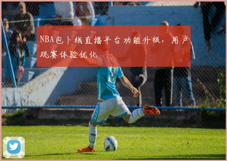 NBA包卜线直播平台功能升级,用户观赛体验优化