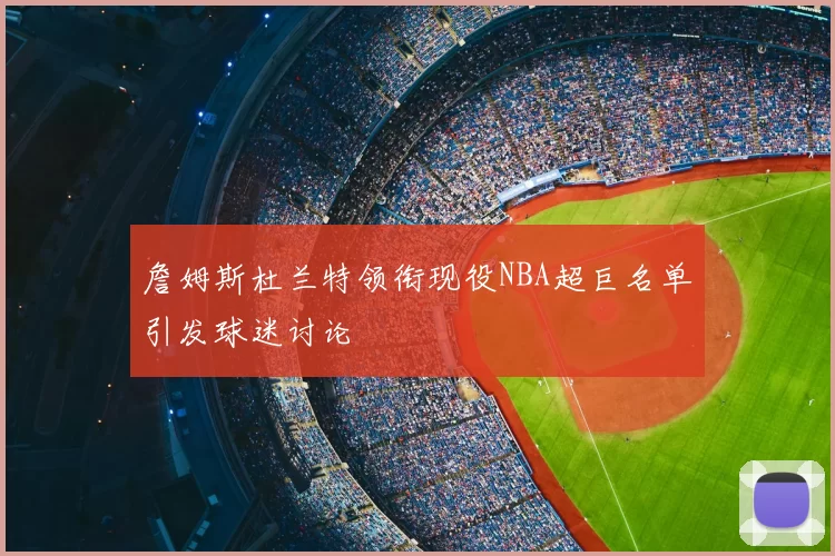 詹姆斯杜兰特领衔现役NBA超巨名单引发球迷讨论