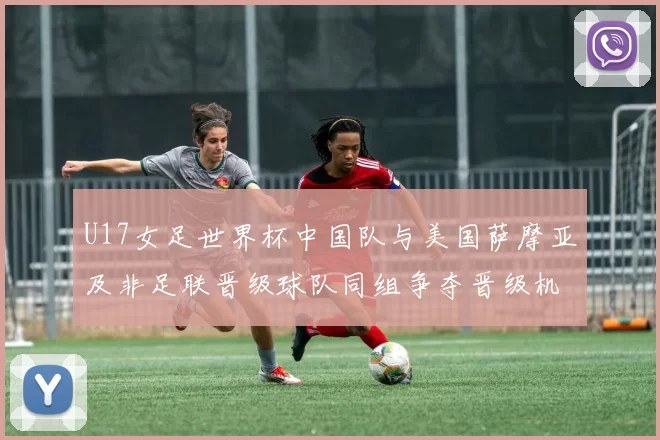 U17女足世界杯中国队与美国萨摩亚及非足联晋级球队同组争夺晋级机会