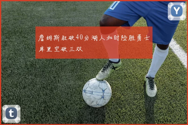 詹姆斯狂砍40分湖人加时险胜勇士库里空砍三双