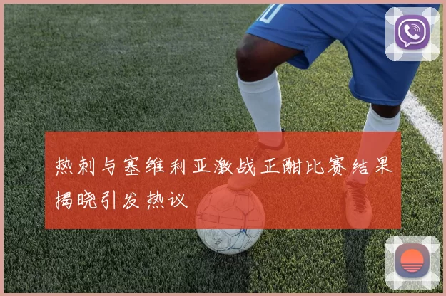 热刺与塞维利亚激战正酣比赛结果揭晓引发热议