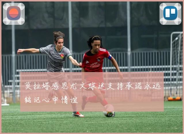 莫拉塔感恩尤文球迷支持承诺永远铭记心中情谊