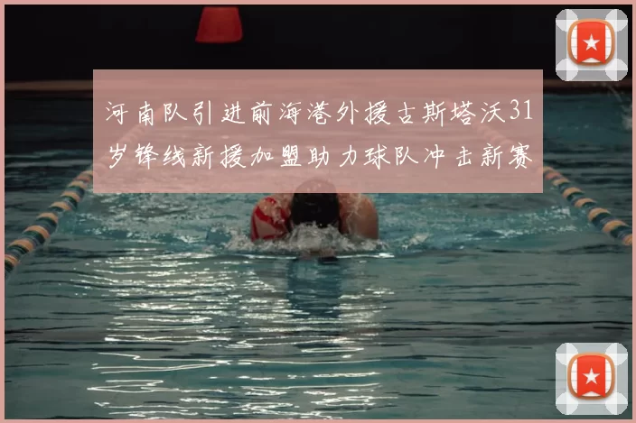 河南队引进前海港外援古斯塔沃31岁锋线新援加盟助力球队冲击新赛季