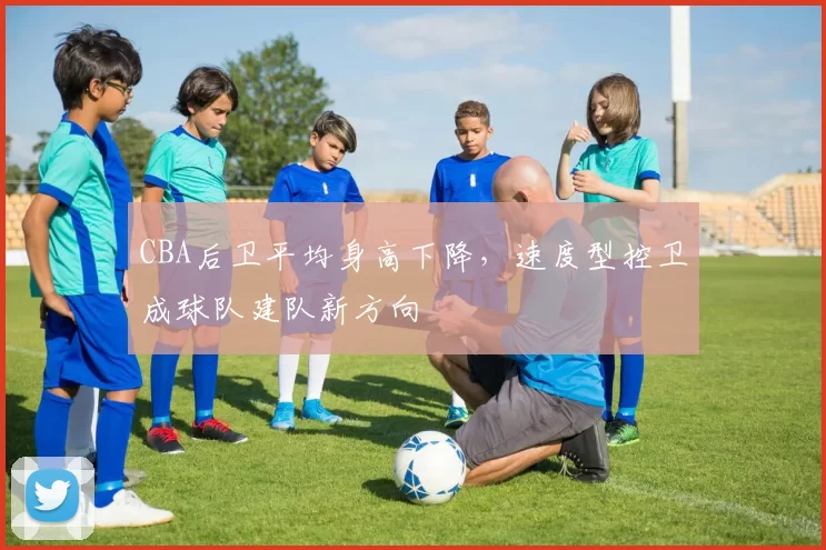 CBA后卫平均身高下降，速度型控卫成球队建队新方向