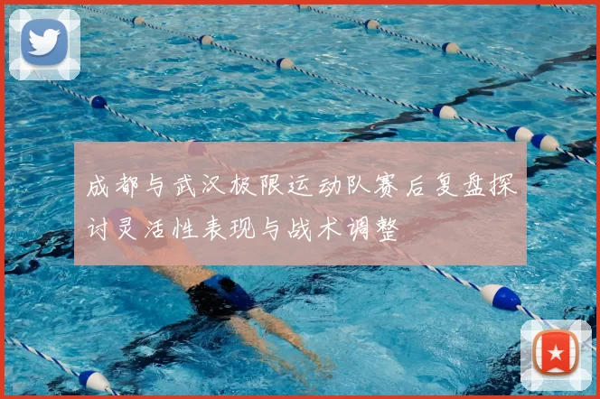 成都与武汉极限运动队赛后复盘探讨灵活性表现与战术调整