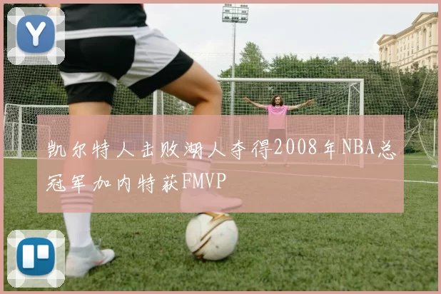 凯尔特人击败湖人夺得2008年NBA总冠军加内特获FMVP