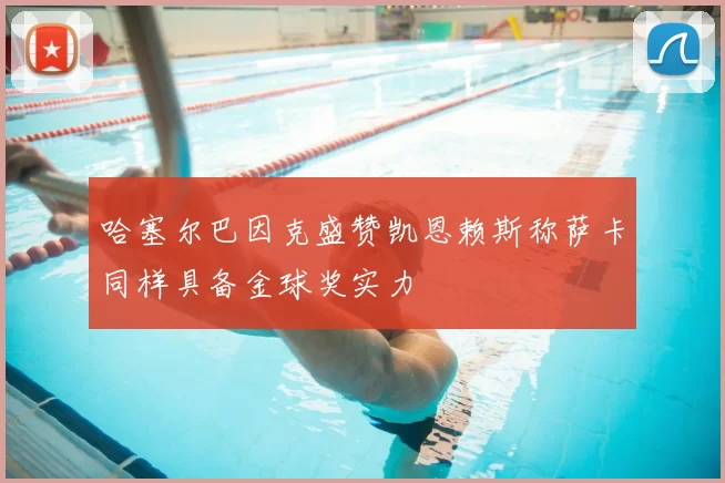 哈塞尔巴因克盛赞凯恩赖斯称萨卡同样具备金球奖实力