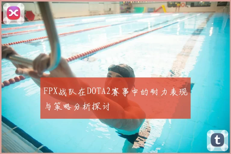FPX战队在DOTA2赛事中的耐力表现与策略分析探讨