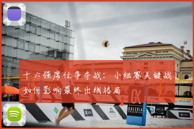 十六强席位争夺战:小组赛关键战如何影响最终出线格局