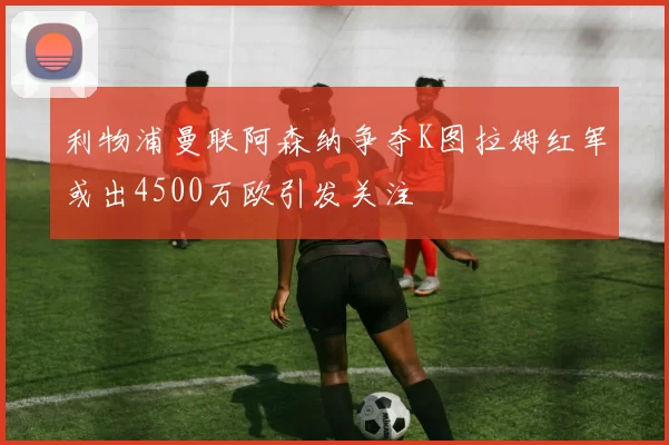 利物浦曼联阿森纳争夺K图拉姆红军或出4500万欧引发关注