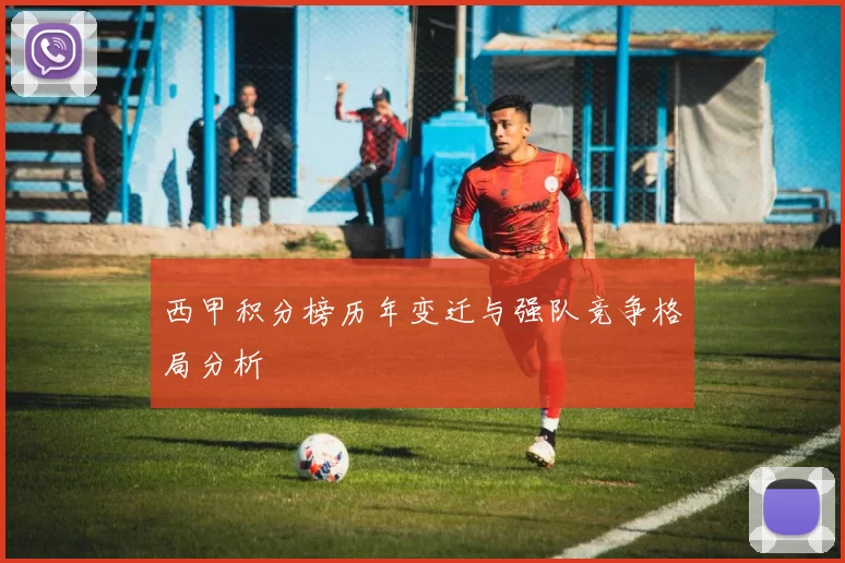 西甲积分榜历年变迁与强队竞争格局分析