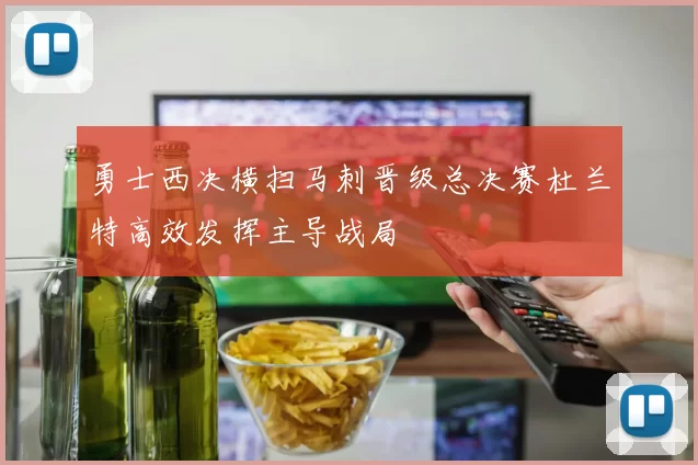 勇士西决横扫马刺晋级总决赛杜兰特高效发挥主导战局