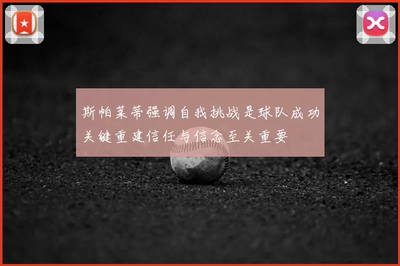 斯帕莱蒂强调自我挑战是球队成功关键重建信任与信念至关重要
