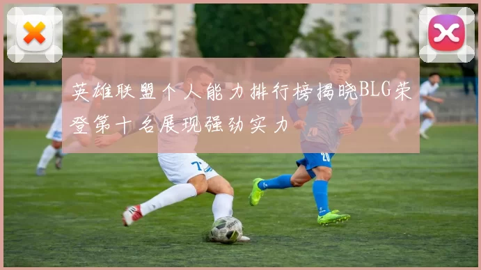 英雄联盟个人能力排行榜揭晓BLG荣登第十名展现强劲实力