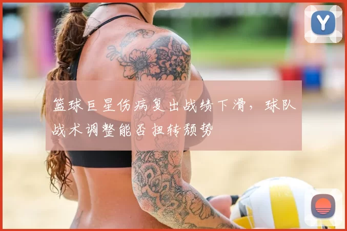 篮球巨星伤病复出战绩下滑,球队战术调整能否扭转颓势