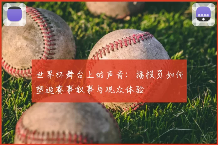 世界杯舞台上的声音：播报员如何塑造赛事叙事与观众体验